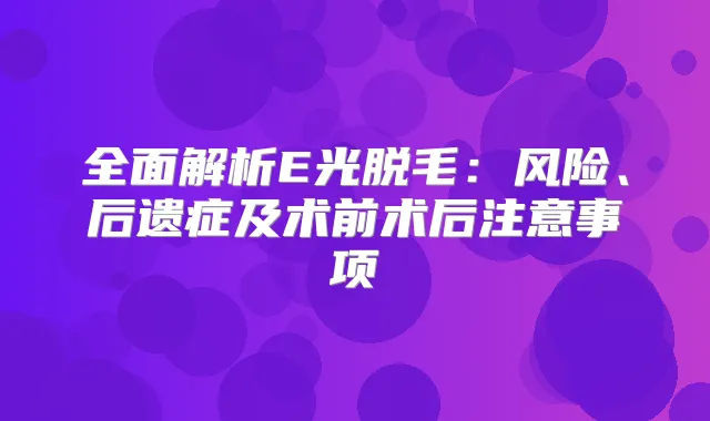 全面解析E光脱毛：风险、后遗症及术前术后注意事项
