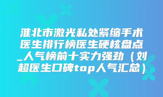 淮北市激光私处紧缩手术医生排行榜医生硬核盘点_人气榜前十实力强劲（刘超医生口碑top人气汇总）