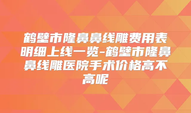 鹤壁市隆鼻鼻线雕费用表明细上线一览-鹤壁市隆鼻鼻线雕医院手术价格高不高呢