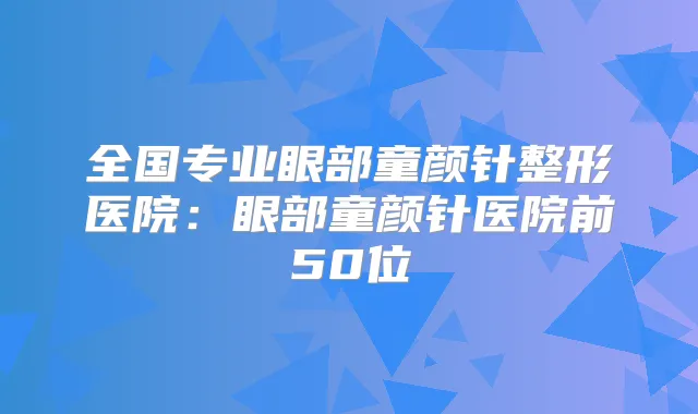 全国专业眼部童颜针整形医院：眼部童颜针医院前50位