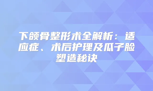 下颌骨整形术全解析:适应症、术后护理及瓜子脸塑造秘诀