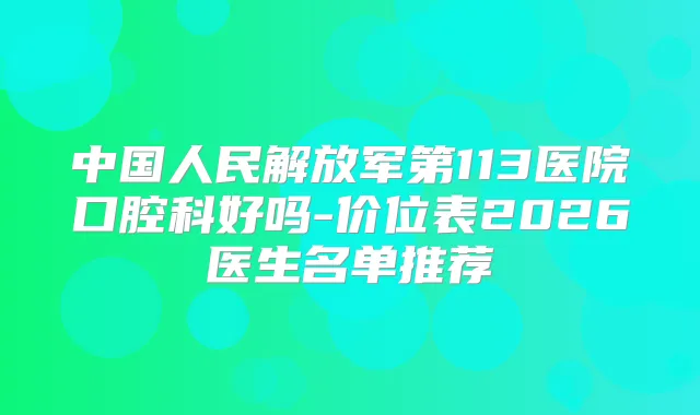 中国人民解放军第113医院口腔科好吗-价位表2026医生名单推荐