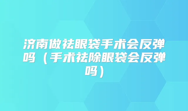 济南做祛眼袋手术会反弹吗(手术祛除眼袋会反弹吗)