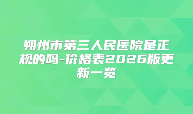 朔州市第三人民医院是正规的吗-价格表2026版更新一览