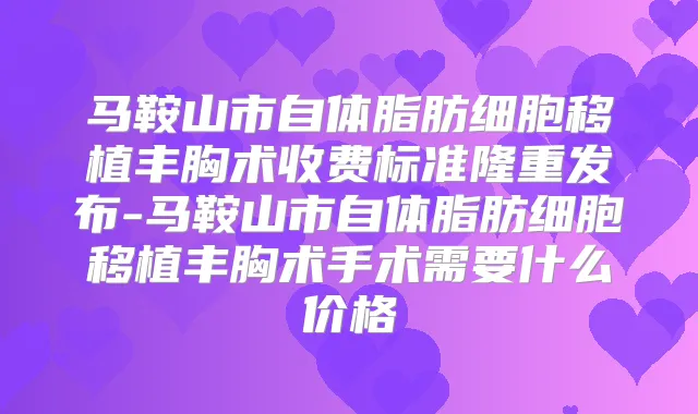 马鞍山市自体脂肪细胞移植丰胸术收费标准隆重发布-马鞍山市自体脂肪细胞移植丰胸术手术需要什么价格