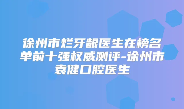 徐州市烂牙龈医生在榜名单前十强测评-徐州市袁健口腔医生