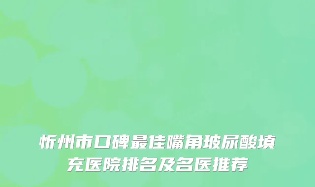 忻州市口碑佳嘴角玻尿酸填充医院排名及名医推荐