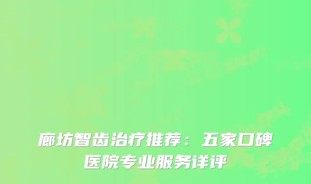 廊坊智齿推荐：五家口碑医院专业服务详评