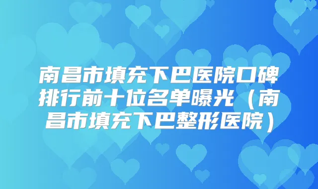 南昌市填充下巴医院口碑排行前十位名单曝光（南昌市填充下巴整形医院）