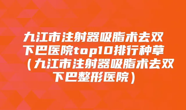 九江市注射器吸脂术去双下巴医院top10排行种草（九江市注射器吸脂术去双下巴整形医院）