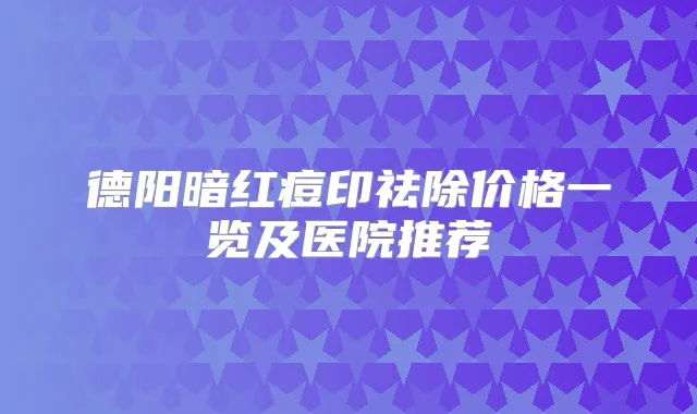 德阳暗红痘印祛除价格一览及医院推荐