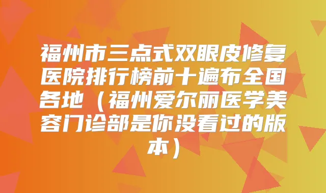福州市三点式双眼皮修复医院排行榜前十遍布全国各地（福州爱尔丽医学美容门诊部是你没看过的版本）