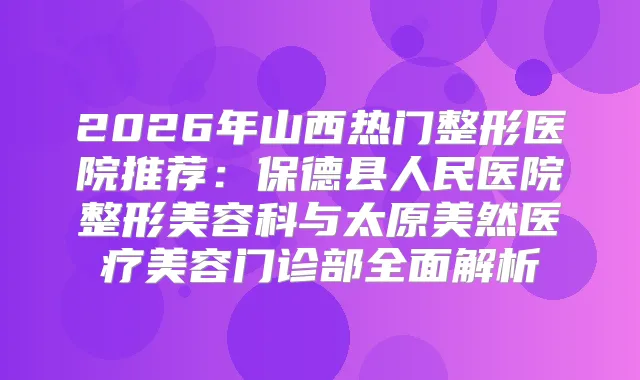 2026年山西热门整形医院推荐：保德县人民医院整形美容科与太原美然医疗美容门诊部全面解析