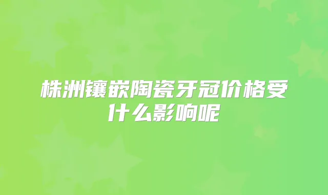 株洲镶嵌陶瓷牙冠价格受什么影响呢