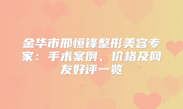 金华市邢恒锋整形美容专家：手术案例、价格及网友好评一览