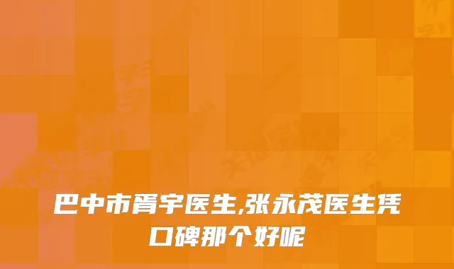 巴中市胥宇医生,张永茂医生凭口碑那个好呢