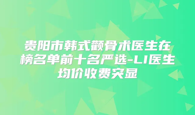 贵阳市韩式颧骨术医生在榜名单前十名严选-LI医生均价收费突显
