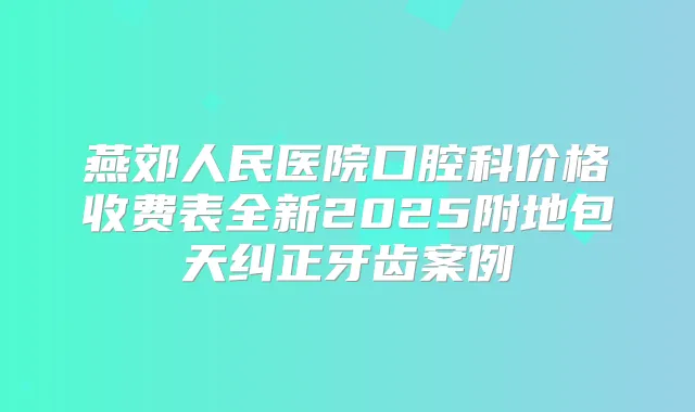 燕郊人民医院口腔科价格收费表全新2025附地包天纠正牙齿案例
