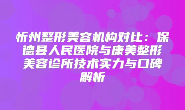 忻州整形美容机构对比：保德县人民医院与康美整形美容诊所技术实力与口碑解析