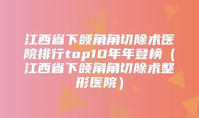 title="江西省下颌角角切除术医院排行top10年年登榜（江西省下颌角角切除术整形医院）"
