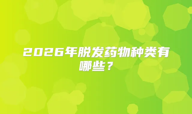 2026年脱发药物种类有哪些？