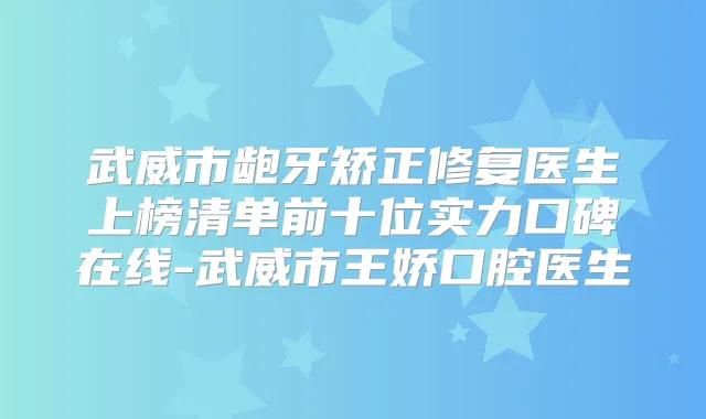 武威市龅牙矫正修复医生上榜清单前十位实力口碑在线-武威市王娇口腔医生