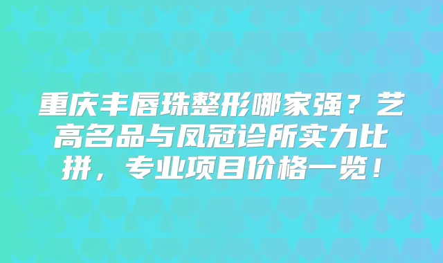 重庆丰唇珠整形哪家强?艺高名品与凤冠诊所实力比拼,专业项目价格一览!