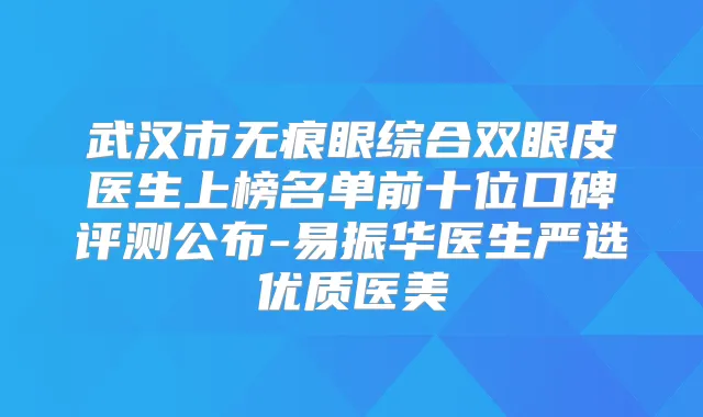 武汉市无痕眼综合双眼皮医生上榜名单前十位口碑评测公布-易振华医生严选优质医美