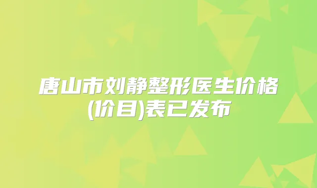 唐山市刘静整形医生价格(价目)表已发布