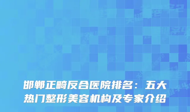 邯郸正畸反合医院排名:五大热门整形美容机构及专家介绍