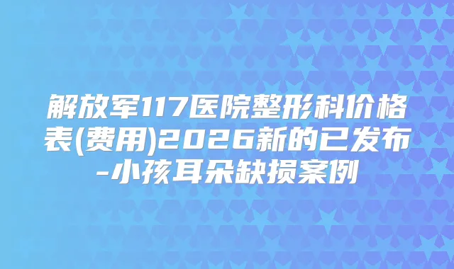 解放军117医院整形科价格表(费用)2026新的已发布-小孩耳朵缺损案例