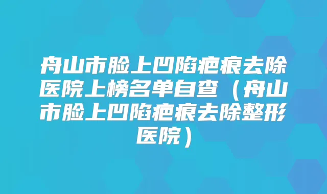舟山市脸上凹陷疤痕去除医院上榜名单自查（舟山市脸上凹陷疤痕去除整形医院）