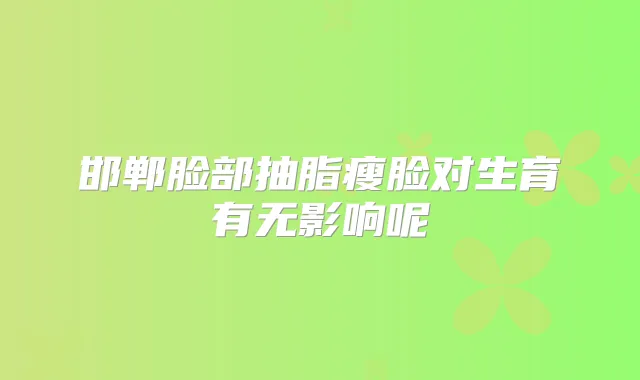 邯郸脸部抽脂瘦脸对生育有无影响呢