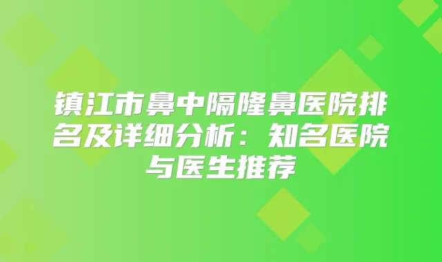 镇江市鼻中隔隆鼻医院排名及详细分析：知名医院与医生推荐