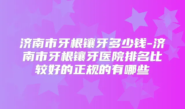 济南市牙根镶牙多少钱-济南市牙根镶牙医院排名比较好的正规的有哪些