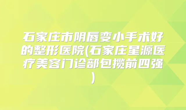 石家庄市阴唇变小手术好的整形医院(石家庄星源医疗美容门诊部包揽前四强)