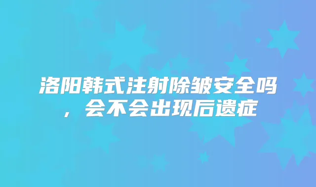 洛阳韩式注射除皱安全吗,会不会出现后遗症