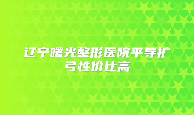 辽宁曙光整形医院平导扩弓性价比高