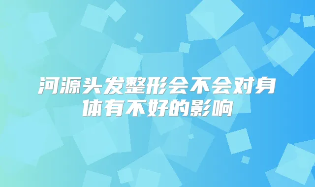 河源头发整形会不会对身体有不好的影响