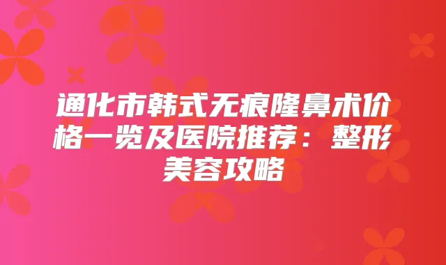 通化市韩式无痕隆鼻术价格一览及医院推荐：整形美容攻略