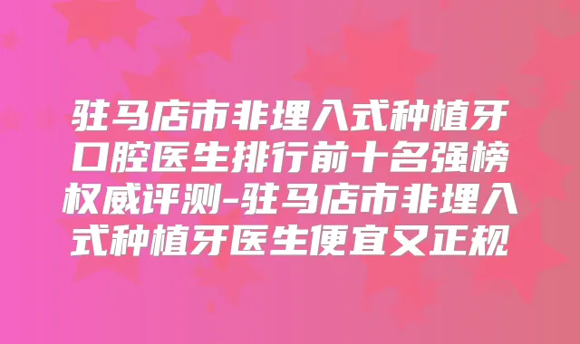 驻马店市非埋入式种植牙口腔医生排行前十名强榜评测-驻马店市非埋入式种植牙医生便宜又正规