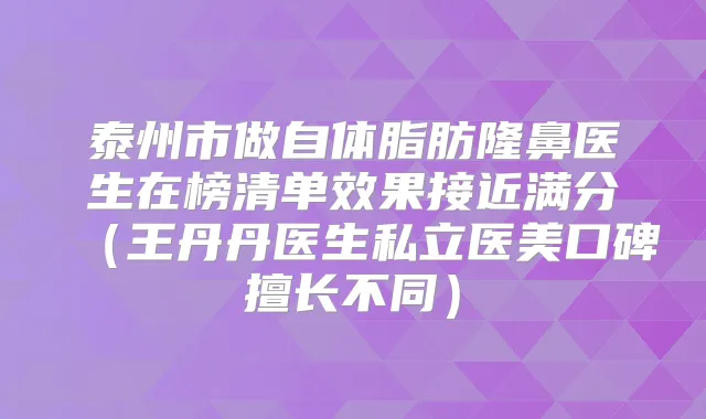 泰州市做自体脂肪隆鼻医生在榜清单效果接近满分（王丹丹医生私立医美口碑擅长不同）