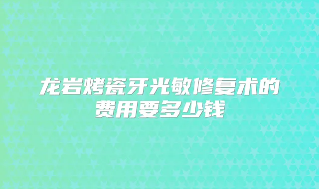 龙岩烤瓷牙光敏修复术的费用要多少钱