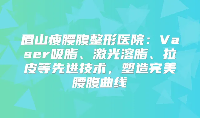 眉山瘦腰腹整形医院:Vaser吸脂、激光溶脂、拉皮等先进技术,塑造腰腹曲线