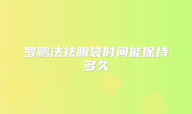 罗鹏法祛眼袋时间能保持多久