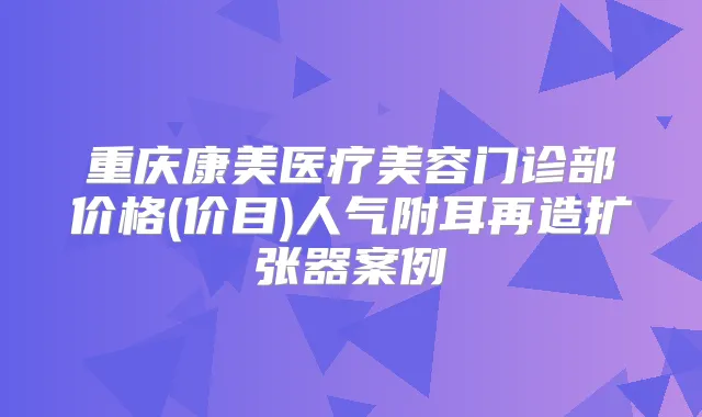 重庆康美医疗美容门诊部价格(价目)人气附耳再造扩张器案例