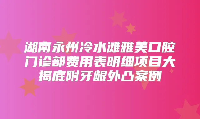 湖南永州冷水滩雅美口腔门诊部费用表明细项目大揭底附牙龈外凸案例