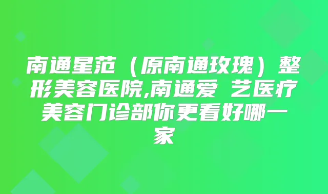 南通星范（原南通玫瑰）整形美容医院,南通爱婍艺医疗美容门诊部你更看好哪一家