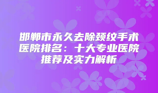 邯郸市永久去除颈纹手术医院排名：十大专业医院推荐及实力解析