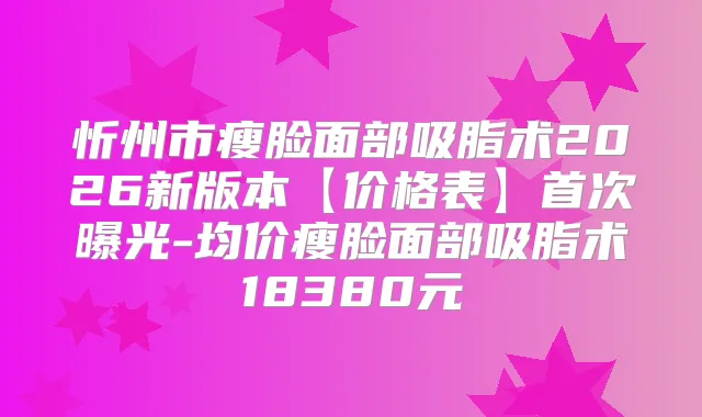 忻州市瘦脸面部吸脂术2026新版本【价格表】曝光-均价瘦脸面部吸脂术18380元